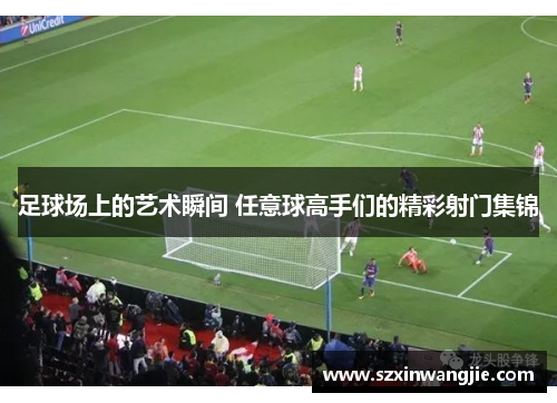 足球场上的艺术瞬间 任意球高手们的精彩射门集锦