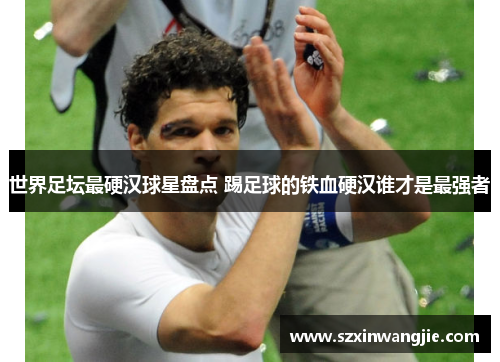 世界足坛最硬汉球星盘点 踢足球的铁血硬汉谁才是最强者
