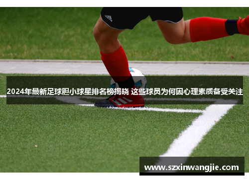 2024年最新足球胆小球星排名榜揭晓 这些球员为何因心理素质备受关注