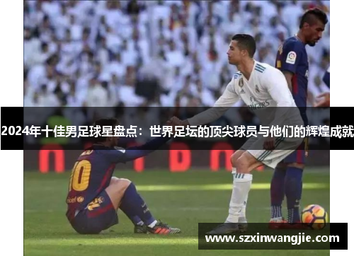 2024年十佳男足球星盘点：世界足坛的顶尖球员与他们的辉煌成就