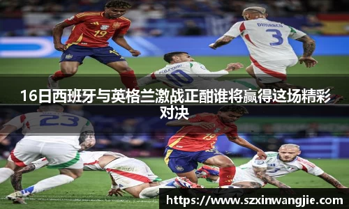 beats36516日西班牙与英格兰激战正酣谁将赢得这场精彩对决
